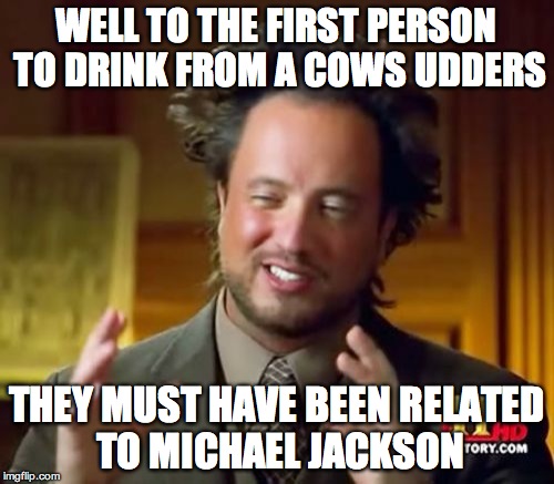 WELL TO THE FIRST PERSON TO DRINK FROM A COWS UDDERS THEY MUST HAVE BEEN RELATED TO MICHAEL JACKSON | image tagged in memes,ancient aliens | made w/ Imgflip meme maker