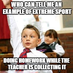 School Kid Pick Me | WHO CAN TELL ME AN EXAMPLE OF EXTREME SPORT; DOING HOMEWORK WHILE THE TEACHER IS COLLECTING IT | image tagged in school kid pick me | made w/ Imgflip meme maker