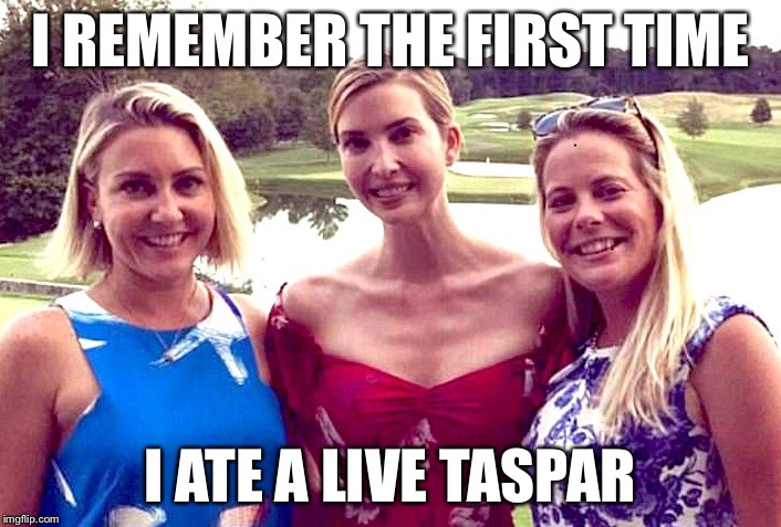 Ivanka Forces Smile | I REMEMBER THE FIRST TIME; I ATE A LIVE TASPAR | image tagged in ivanka forces smile | made w/ Imgflip meme maker