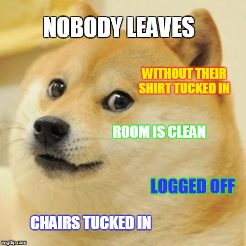 Doge Meme | NOBODY LEAVES; WITHOUT THEIR SHIRT TUCKED IN; ROOM IS CLEAN; LOGGED OFF; CHAIRS TUCKED IN | image tagged in memes,doge | made w/ Imgflip meme maker