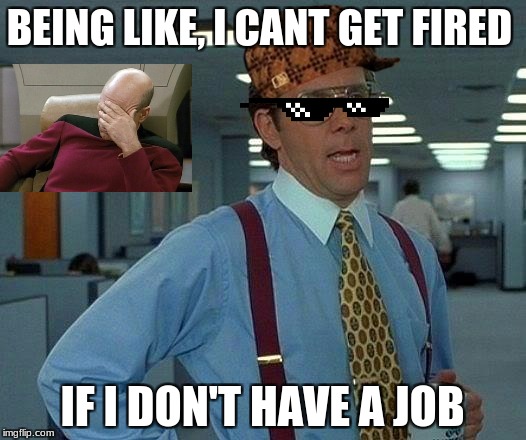 That Would Be Great | BEING LIKE, I CANT GET FIRED; IF I DON'T HAVE A JOB | image tagged in memes,that would be great,scumbag | made w/ Imgflip meme maker