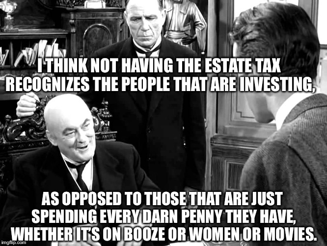 I THINK NOT HAVING THE ESTATE TAX RECOGNIZES THE PEOPLE THAT ARE INVESTING, AS OPPOSED TO THOSE THAT ARE JUST SPENDING EVERY DARN PENNY THEY HAVE, WHETHER IT’S ON BOOZE OR WOMEN OR MOVIES. | image tagged in republican potter | made w/ Imgflip meme maker