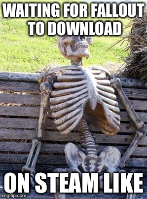 Waiting Skeleton | WAITING FOR FALLOUT TO DOWNLOAD; ON STEAM LIKE | image tagged in memes,waiting skeleton | made w/ Imgflip meme maker