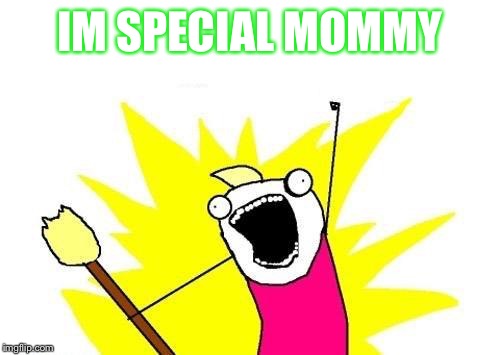 X All The Y | IM SPECIAL MOMMY | image tagged in memes,x all the y | made w/ Imgflip meme maker