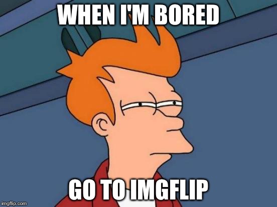 Futurama Fry Meme | WHEN I'M BORED; GO TO IMGFLIP | image tagged in memes,futurama fry | made w/ Imgflip meme maker
