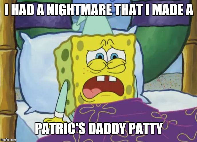 I HAD A NIGHTMARE THAT I MADE A PATRIC'S DADDY PATTY | made w/ Imgflip meme maker
