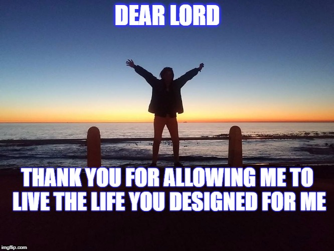 Dear Lord | DEAR LORD; THANK YOU FOR ALLOWING ME TO LIVE THE LIFE YOU DESIGNED FOR ME | image tagged in grattitude,grateful,happy,thankful,appreciate,love | made w/ Imgflip meme maker