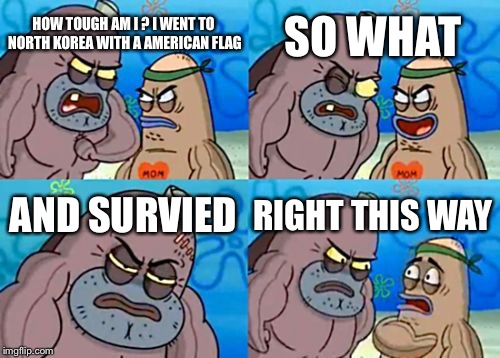 How Tough Are You Meme | SO WHAT; HOW TOUGH AM I ? I WENT TO NORTH KOREA WITH A AMERICAN FLAG; AND SURVIED; RIGHT THIS WAY | image tagged in memes,how tough are you | made w/ Imgflip meme maker