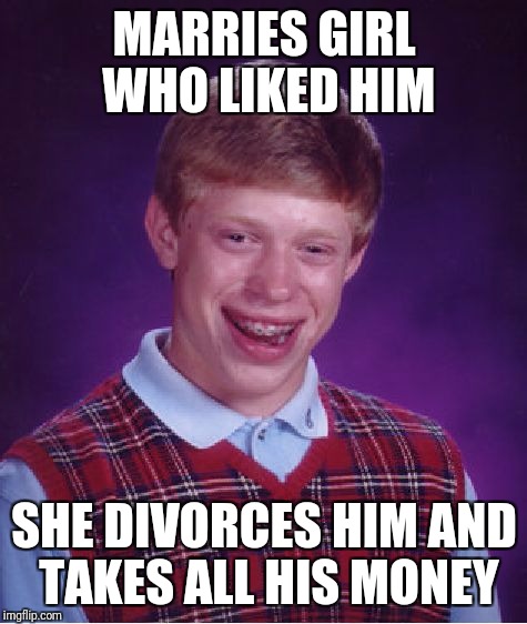 Bad Luck Brian Meme | MARRIES GIRL WHO LIKED HIM SHE DIVORCES HIM AND TAKES ALL HIS MONEY | image tagged in memes,bad luck brian | made w/ Imgflip meme maker