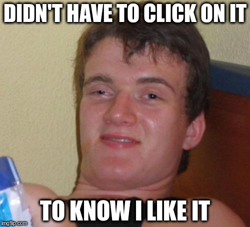 10 Guy Meme | DIDN'T HAVE TO CLICK ON IT TO KNOW I LIKE IT | image tagged in memes,10 guy | made w/ Imgflip meme maker