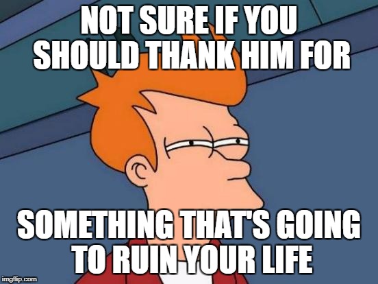 Futurama Fry Meme | NOT SURE IF YOU SHOULD THANK HIM FOR SOMETHING THAT'S GOING TO RUIN YOUR LIFE | image tagged in memes,futurama fry | made w/ Imgflip meme maker