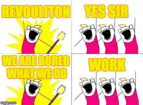 What Do We Want Meme | REVOULITON; YES SIR; WORK; WE ARE BORED WHAT WE DO | image tagged in memes,what do we want | made w/ Imgflip meme maker