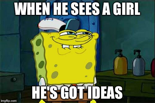 Don't You Squidward Meme | WHEN HE SEES A GIRL; HE'S GOT IDEAS | image tagged in memes,dont you squidward | made w/ Imgflip meme maker
