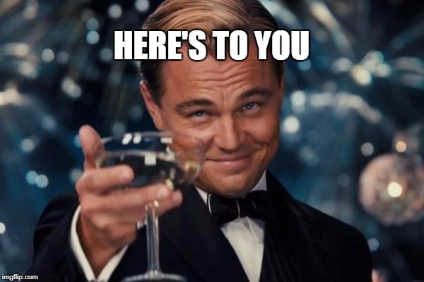 Leonardo Dicaprio Cheers Meme | HERE'S TO YOU | image tagged in memes,leonardo dicaprio cheers | made w/ Imgflip meme maker