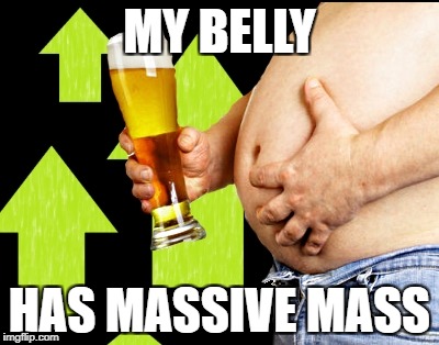 beer belly up vote | MY BELLY HAS MASSIVE MASS | image tagged in beer belly up vote | made w/ Imgflip meme maker