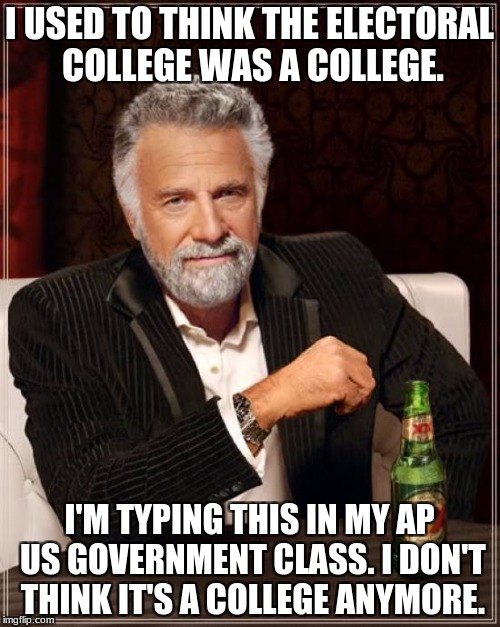 The Most Interesting Man In The World Meme | I USED TO THINK THE ELECTORAL COLLEGE WAS A COLLEGE. I'M TYPING THIS IN MY AP US GOVERNMENT CLASS. I DON'T THINK IT'S A COLLEGE ANYMORE. | image tagged in memes,the most interesting man in the world | made w/ Imgflip meme maker