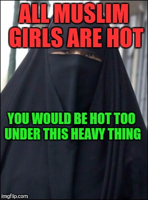ALL MUSLIM GIRLS ARE HOT YOU WOULD BE HOT TOO UNDER THIS HEAVY THING | made w/ Imgflip meme maker