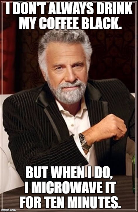 The Most Interesting Man In The World | I DON'T ALWAYS DRINK MY COFFEE BLACK. BUT WHEN I DO, I MICROWAVE IT FOR TEN MINUTES. | image tagged in the most interesting man in the world | made w/ Imgflip meme maker