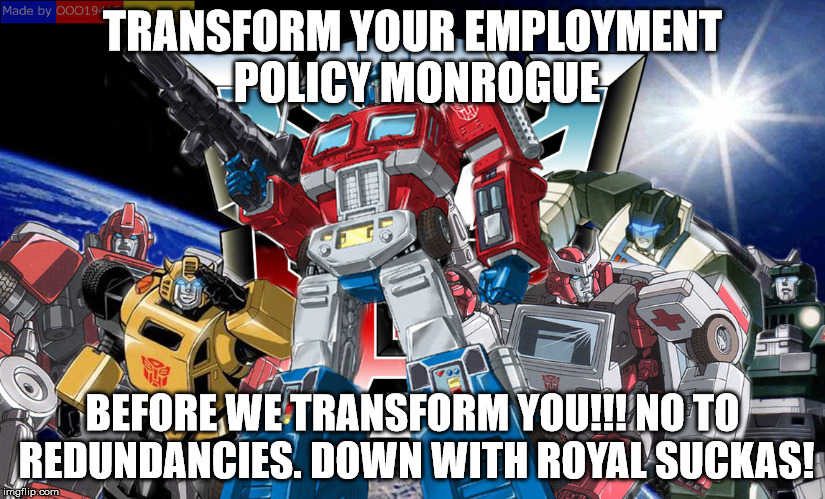 Transformers joke | TRANSFORM YOUR EMPLOYMENT POLICY MONROGUE; BEFORE WE TRANSFORM YOU!!! NO TO REDUNDANCIES. DOWN WITH ROYAL SUCKAS! | image tagged in transformers joke | made w/ Imgflip meme maker