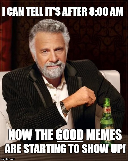 The Most Interesting Man In The World Meme | I CAN TELL IT'S AFTER 8:00 AM NOW THE GOOD MEMES ARE STARTING TO SHOW UP! ______ | image tagged in memes,the most interesting man in the world | made w/ Imgflip meme maker
