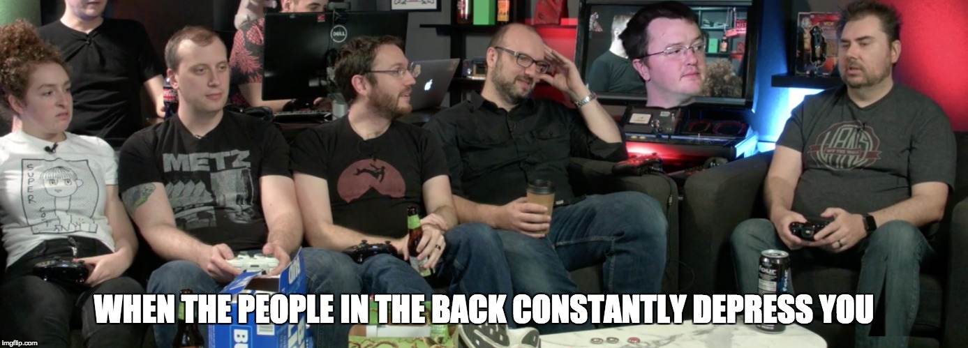 Giantbomb depression  | WHEN THE PEOPLE IN THE BACK CONSTANTLY DEPRESS YOU | image tagged in depression | made w/ Imgflip meme maker