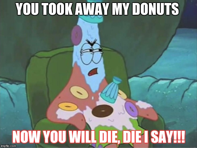 Patrick Spongebob overtime | YOU TOOK AWAY MY DONUTS; NOW YOU WILL DIE, DIE I SAY!!! | image tagged in patrick spongebob overtime | made w/ Imgflip meme maker