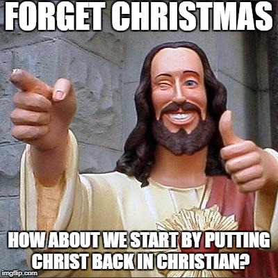 Buddy Christ Meme | FORGET CHRISTMAS; HOW ABOUT WE START BY PUTTING CHRIST BACK IN CHRISTIAN? | image tagged in memes,buddy christ | made w/ Imgflip meme maker
