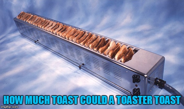HOW MUCH TOAST COULD A TOASTER TOAST | made w/ Imgflip meme maker