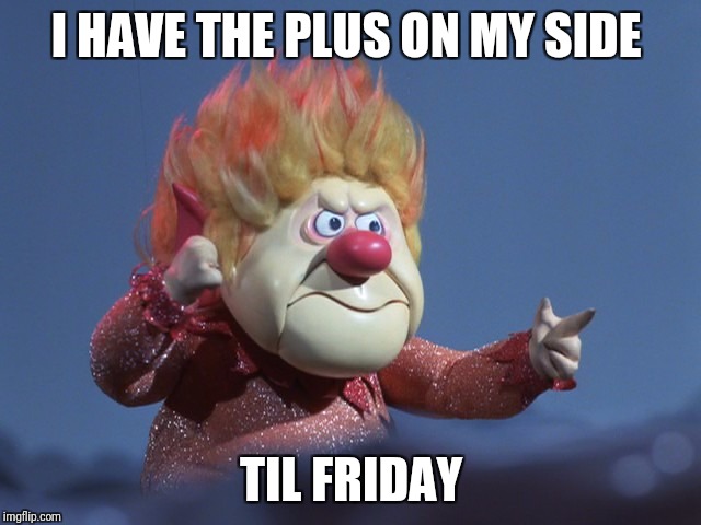 I HAVE THE PLUS ON MY SIDE TIL FRIDAY | made w/ Imgflip meme maker