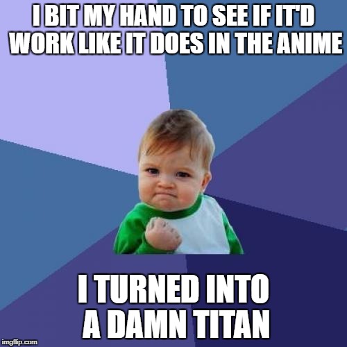 Success Kid | I BIT MY HAND TO SEE IF IT'D WORK LIKE IT DOES IN THE ANIME; I TURNED INTO A DAMN TITAN | image tagged in memes,success kid | made w/ Imgflip meme maker