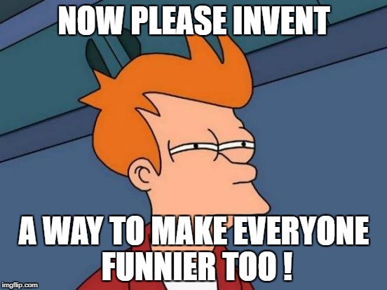 Futurama Fry Meme | NOW PLEASE INVENT; A WAY TO MAKE EVERYONE FUNNIER TOO ! | image tagged in memes,futurama fry | made w/ Imgflip meme maker