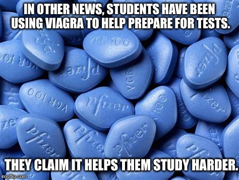 Viagra |  IN OTHER NEWS, STUDENTS HAVE BEEN USING VIAGRA TO HELP PREPARE FOR TESTS. THEY CLAIM IT HELPS THEM STUDY HARDER. | image tagged in viagra | made w/ Imgflip meme maker