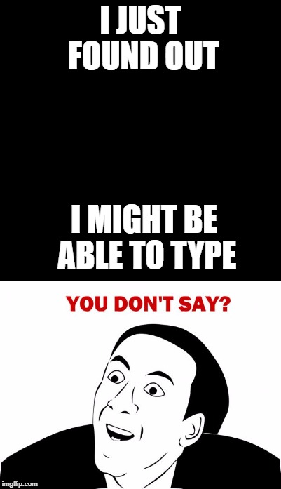 I JUST FOUND OUT; I MIGHT BE ABLE TO TYPE | image tagged in you dont say | made w/ Imgflip meme maker