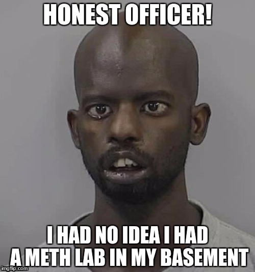 Nice try bud | HONEST OFFICER! I HAD NO IDEA I HAD A METH LAB IN MY BASEMENT | image tagged in memes,funny memes,meme,funny meme | made w/ Imgflip meme maker