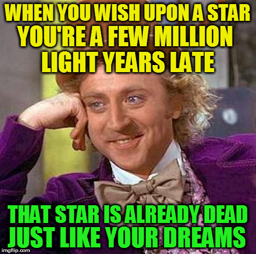Creepy Condescending Wonka | WHEN YOU WISH UPON A STAR; YOU'RE A FEW MILLION LIGHT YEARS LATE; JUST LIKE YOUR DREAMS; THAT STAR IS ALREADY DEAD | image tagged in memes,creepy condescending wonka | made w/ Imgflip meme maker