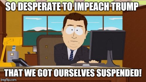 Aaaaand Its Gone | SO DESPERATE TO IMPEACH TRUMP; THAT WE GOT OURSELVES SUSPENDED! | image tagged in memes,aaaaand its gone | made w/ Imgflip meme maker