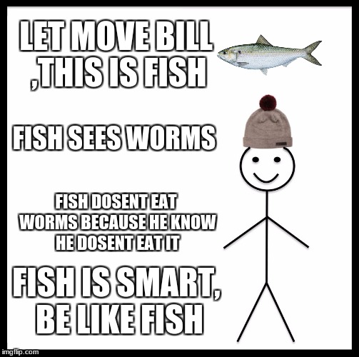 fish bill | LET MOVE BILL ,THIS IS FISH; FISH SEES WORMS; FISH DOSENT EAT WORMS BECAUSE HE KNOW HE DOSENT EAT IT; FISH IS SMART, BE LIKE FISH | image tagged in memes,be like bill,dank memes,funny,smart | made w/ Imgflip meme maker