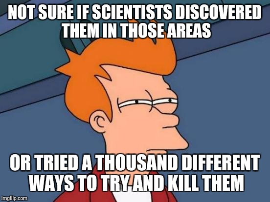 Futurama Fry Meme | NOT SURE IF SCIENTISTS DISCOVERED THEM IN THOSE AREAS OR TRIED A THOUSAND DIFFERENT WAYS TO TRY AND KILL THEM | image tagged in memes,futurama fry | made w/ Imgflip meme maker
