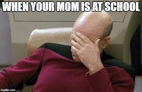 Captain Picard Facepalm | WHEN YOUR MOM IS AT SCHOOL | image tagged in memes,captain picard facepalm | made w/ Imgflip meme maker