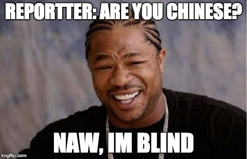 Yo Dawg Heard You Meme | REPORTTER: ARE YOU CHINESE? NAW, IM BLIND | image tagged in memes,yo dawg heard you | made w/ Imgflip meme maker