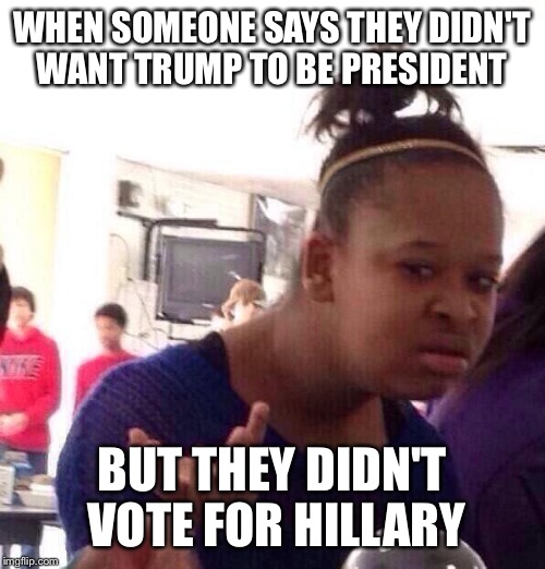 Black Girl Wat Meme | WHEN SOMEONE SAYS THEY DIDN'T WANT TRUMP TO BE PRESIDENT; BUT THEY DIDN'T VOTE FOR HILLARY | image tagged in memes,black girl wat | made w/ Imgflip meme maker