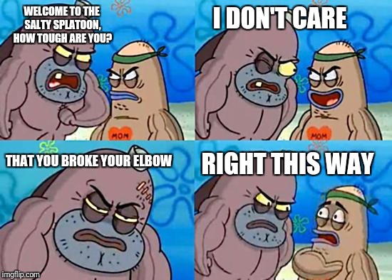 Welcome to the Salty Spitoon | I DON'T CARE; WELCOME TO THE SALTY SPLATOON, HOW TOUGH ARE YOU? THAT YOU BROKE YOUR ELBOW; RIGHT THIS WAY | image tagged in welcome to the salty spitoon | made w/ Imgflip meme maker