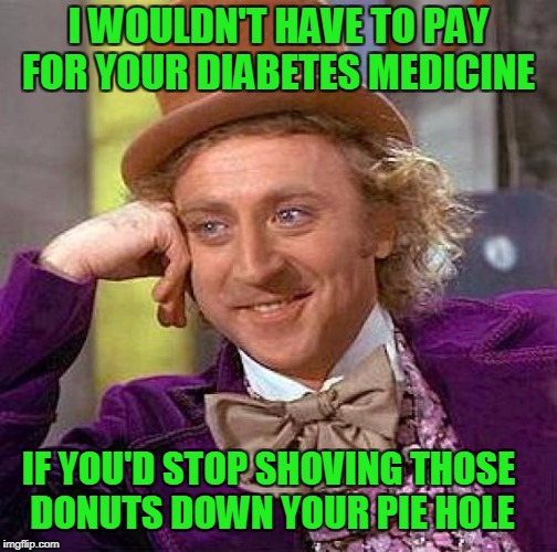 sugar is literally going to bankrupt medicare. | I WOULDN'T HAVE TO PAY FOR YOUR DIABETES MEDICINE; IF YOU'D STOP SHOVING THOSE DONUTS DOWN YOUR PIE HOLE | image tagged in memes,creepy condescending wonka | made w/ Imgflip meme maker