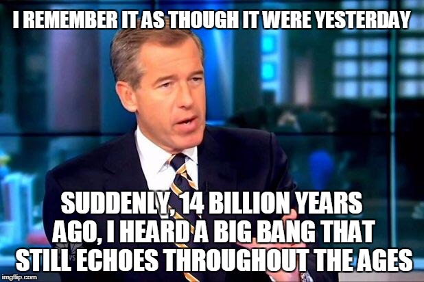Brian Williams Was There 2 Meme | I REMEMBER IT AS THOUGH IT WERE YESTERDAY; SUDDENLY, 14 BILLION YEARS AGO, I HEARD A BIG BANG THAT STILL ECHOES THROUGHOUT THE AGES | image tagged in memes,brian williams was there 2,science,big bang | made w/ Imgflip meme maker