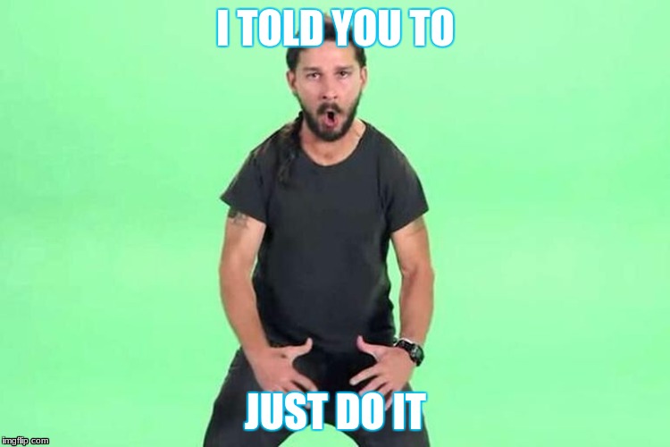 Just do it | I TOLD YOU TO; JUST DO IT | image tagged in just do it | made w/ Imgflip meme maker