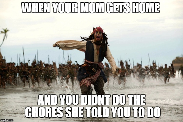 captain jack sparrow running | WHEN YOUR MOM GETS HOME; AND YOU DIDNT DO THE CHORES SHE TOLD YOU TO DO | image tagged in captain jack sparrow running | made w/ Imgflip meme maker