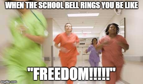 Nurses running | WHEN THE SCHOOL BELL RINGS YOU BE LIKE; "FREEDOM!!!!!" | image tagged in nurses running | made w/ Imgflip meme maker