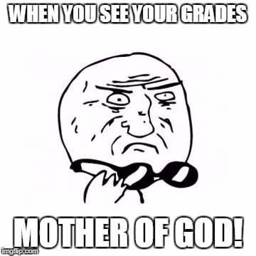 Mother Of God (caption free) | WHEN YOU SEE YOUR GRADES; MOTHER OF GOD! | image tagged in mother of god caption free | made w/ Imgflip meme maker