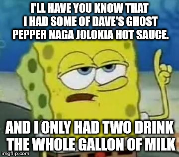 I'll Have You Know Spongebob | I'LL HAVE YOU KNOW THAT I HAD SOME OF DAVE'S GHOST PEPPER NAGA JOLOKIA HOT SAUCE. AND I ONLY HAD TWO DRINK THE WHOLE GALLON OF MILK | image tagged in memes,ill have you know spongebob | made w/ Imgflip meme maker