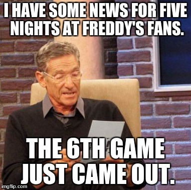 Maury Lie Detector | I HAVE SOME NEWS FOR FIVE NIGHTS AT FREDDY'S FANS. THE 6TH GAME JUST CAME OUT. | image tagged in memes,maury lie detector | made w/ Imgflip meme maker